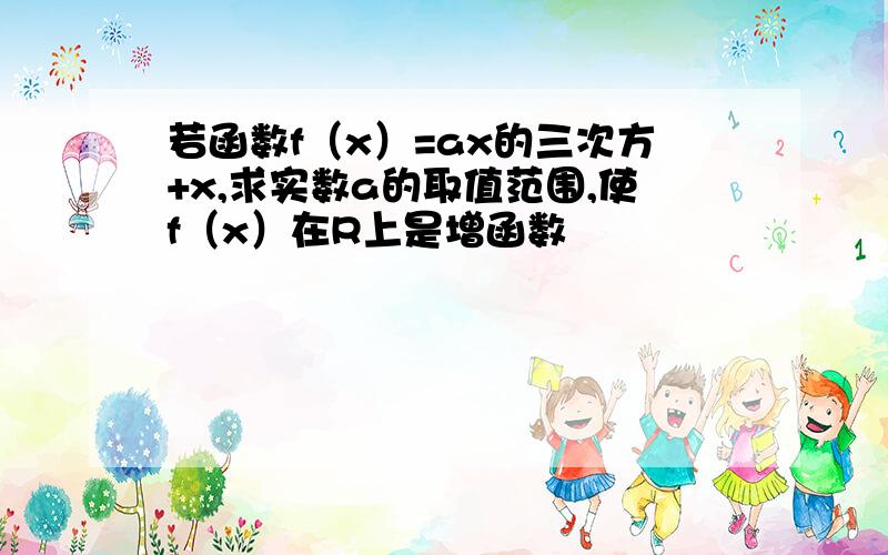 若函数f（x）=ax的三次方+x,求实数a的取值范围,使f（x）在R上是增函数