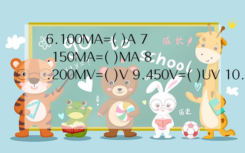 6.100MA=( )A 7.150MA=( )MA 8.200MV=( )V 9.450V=( )UV 10.300V=( )KV 11.220V=( )MV 12.1500w=( )KW