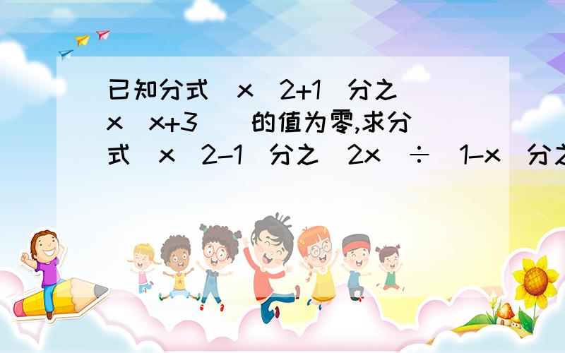 已知分式(x^2+1)分之[x(x+3)]的值为零,求分式(x^2-1)分之(2x)÷(1-x)分之(3x)的值