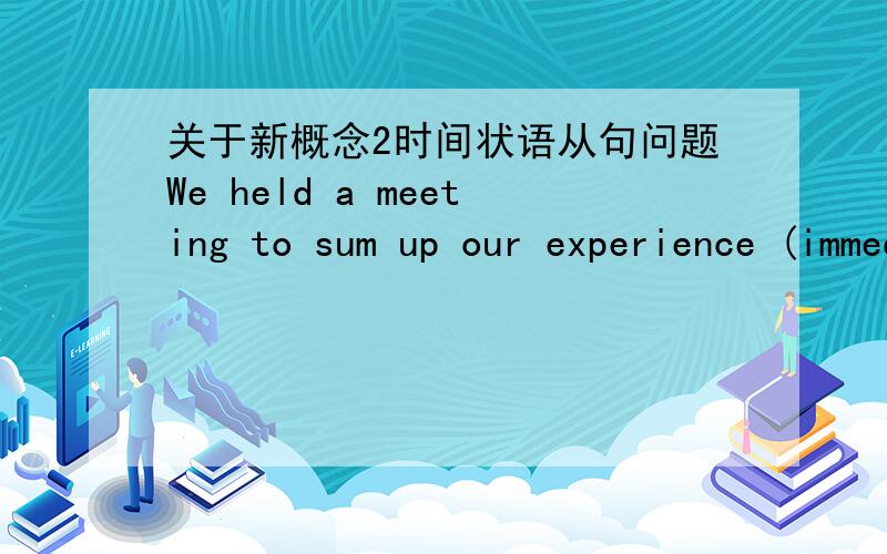 关于新概念2时间状语从句问题We held a meeting to sum up our experience (immediately) we finished the work.为什么不能填while呢?if you had worked hard before ,you (could ) not be worried about the coming exam now.为什么不能填wo