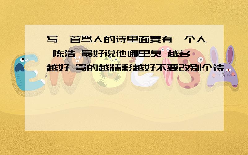 写一首骂人的诗里面要有一个人 陈浩 最好说他哪里臭 越多越好 骂的越精彩越好不要改别个诗