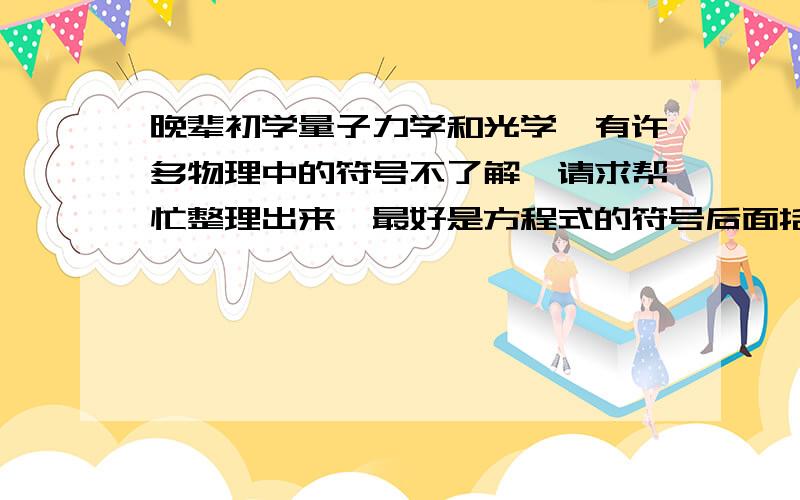 晚辈初学量子力学和光学,有许多物理中的符号不了解,请求帮忙整理出来,最好是方程式的符号后面括有汉字,晚辈将非常感谢