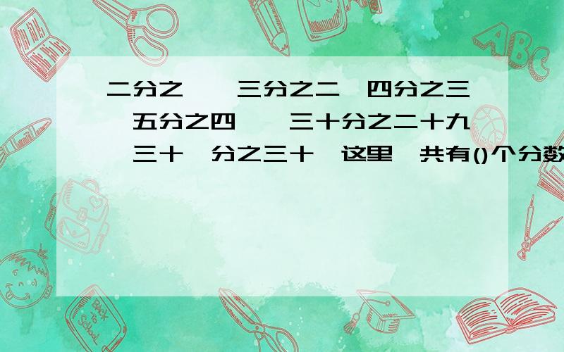 二分之一,三分之二,四分之三,五分之四,…三十分之二十九,三十一分之三十,这里一共有()个分数,这些分数相乘的积是()