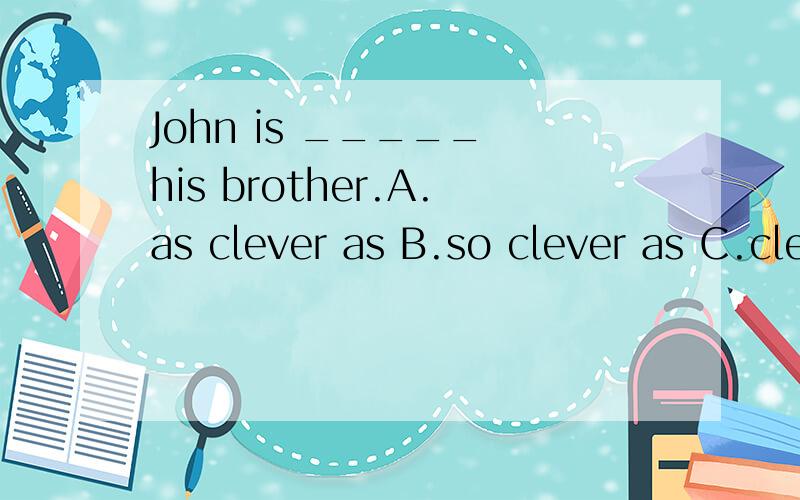 John is _____ his brother.A.as clever as B.so clever as C.cleverer as D.more clever thanA D不都是可以吗