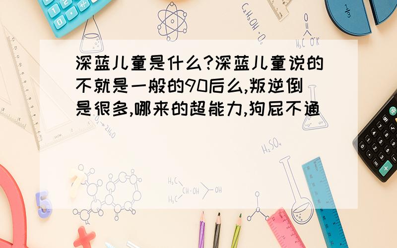 深蓝儿童是什么?深蓝儿童说的不就是一般的90后么,叛逆倒是很多,哪来的超能力,狗屁不通