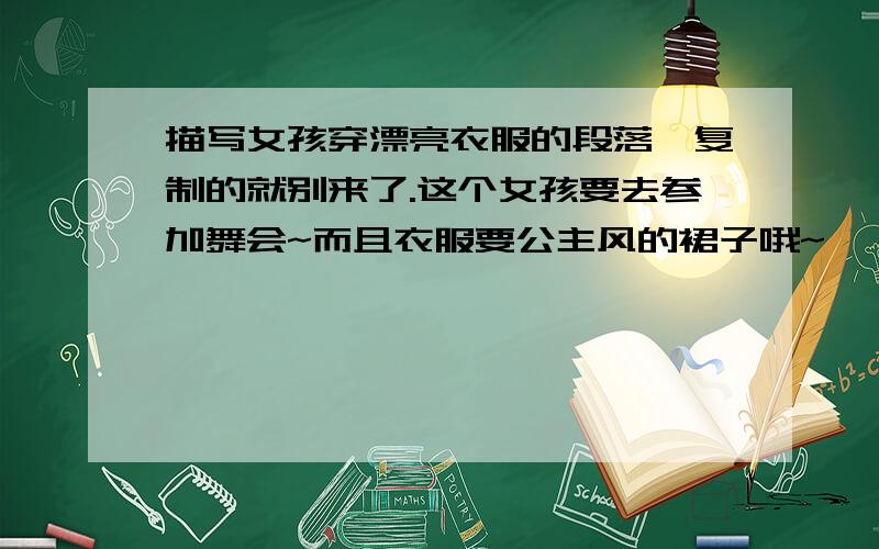 描写女孩穿漂亮衣服的段落,复制的就别来了.这个女孩要去参加舞会~而且衣服要公主风的裙子哦~