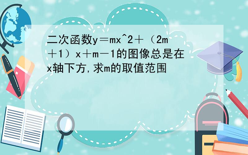 二次函数y＝mx^2＋（2m＋1）x＋m－1的图像总是在x轴下方,求m的取值范围