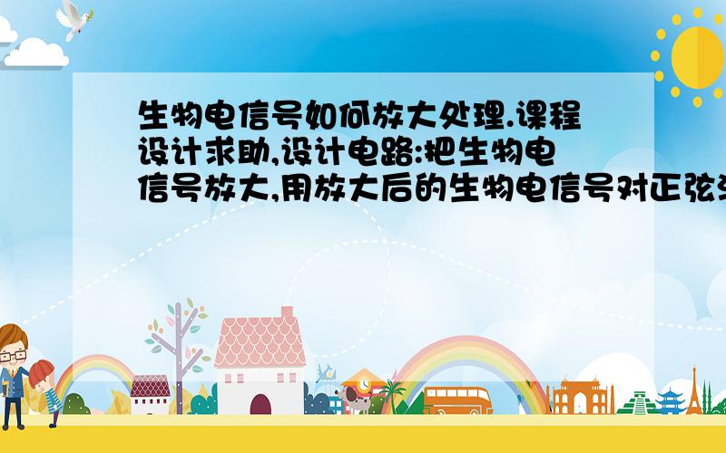 生物电信号如何放大处理.课程设计求助,设计电路:把生物电信号放大,用放大后的生物电信号对正弦波音频信号进行线性幅度调值.使得调制后的信号能被声卡采集.有会的教导一下.生物电信号