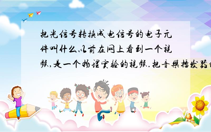 把光信号转换成电信号的电子元件叫什么以前在网上看到一个视频,是一个物理实验的视频.把音乐播发器的输出,也就是连在喇叭的线,连到电灯炮上,让灯亮,在把一个将光信号转成电信号的元