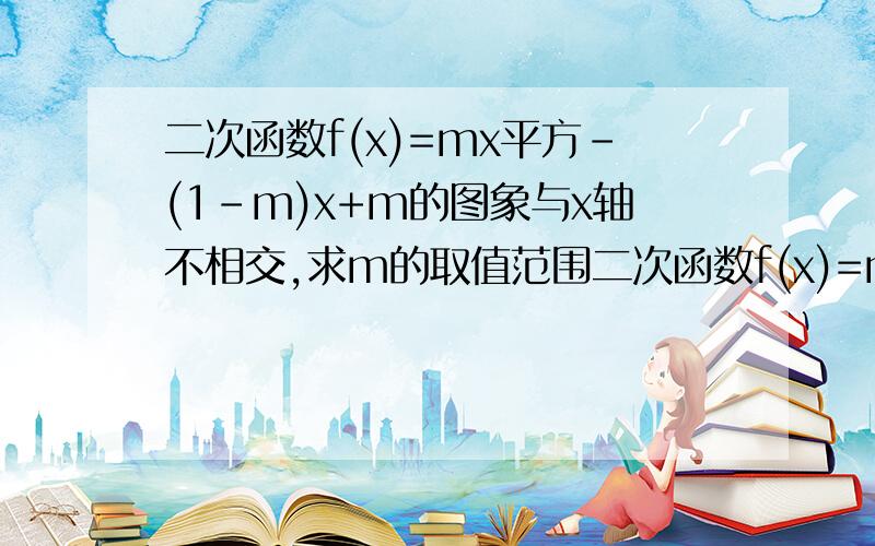 二次函数f(x)=mx平方-(1-m)x+m的图象与x轴不相交,求m的取值范围二次函数f(x)=mx^2-(1-m)x+m(1)若f(x)无零点,求m的取值范围（2）设m>0,且f(x)