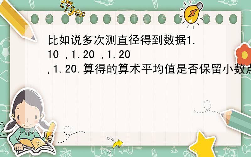 比如说多次测直径得到数据1.10 ,1.20 ,1.20,1.20.算得的算术平均值是否保留小数点后2位,平均绝对误差,标准误差,不确定度是否也保留小数点后2位.是否遵循四舍五入法则..