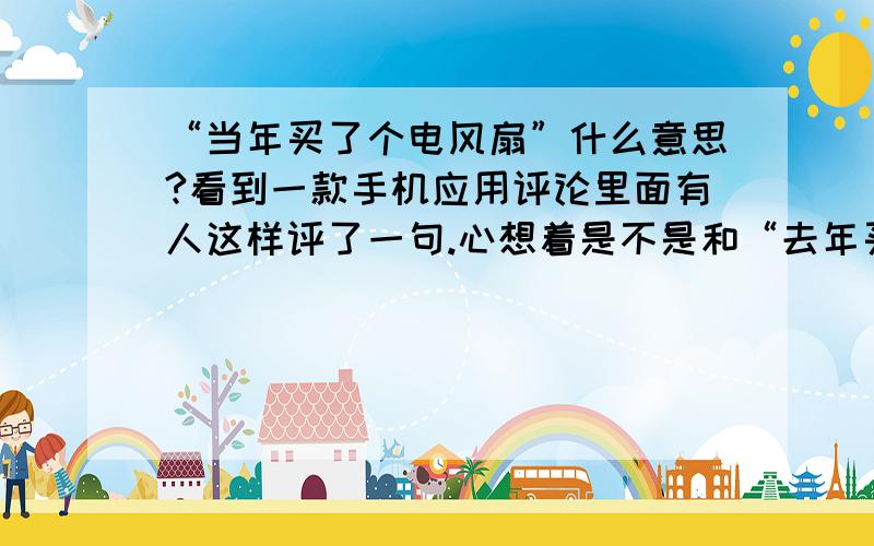 “当年买了个电风扇”什么意思?看到一款手机应用评论里面有人这样评了一句.心想着是不是和“去年买了个表”有异曲同工之处,但是就是翻译不出来到底是什么意思!求见多识广、阅历丰富