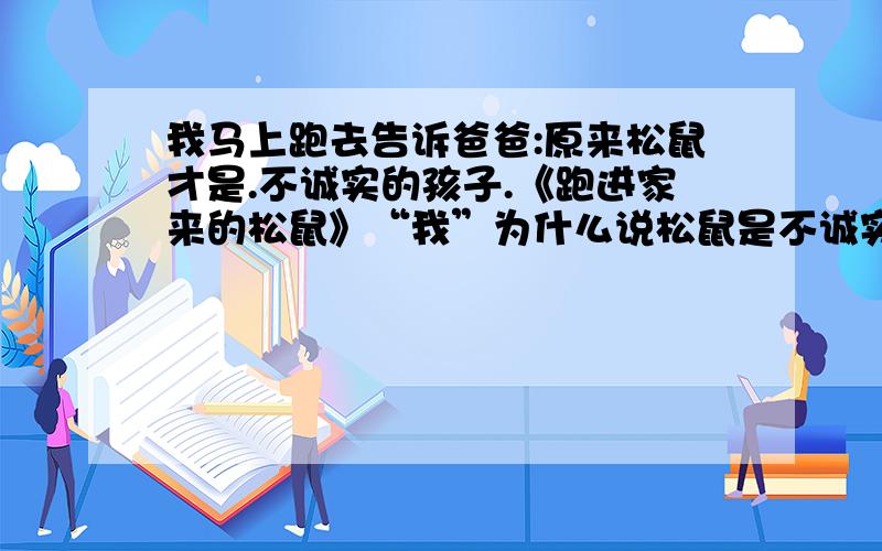 我马上跑去告诉爸爸:原来松鼠才是.不诚实的孩子.《跑进家来的松鼠》“我”为什么说松鼠是不诚实的孩子