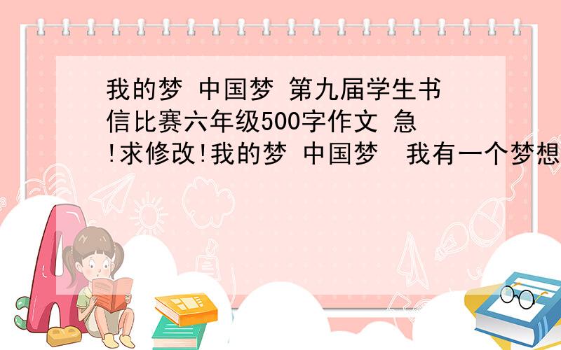 我的梦 中国梦 第九届学生书信比赛六年级500字作文 急!求修改!我的梦 中国梦  我有一个梦想,深深扎根于我的心中.那就是长大后,我要成为一个科学家.  尽管我没有过人的才智,没有严密的思