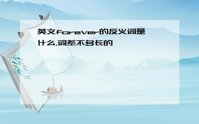 英文forever的反义词是什么.词差不多长的