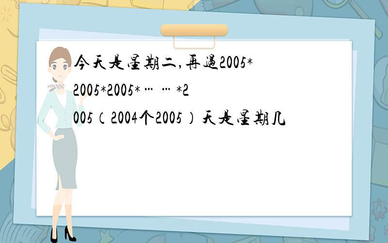 今天是星期二,再过2005*2005*2005*……*2005（2004个2005）天是星期几