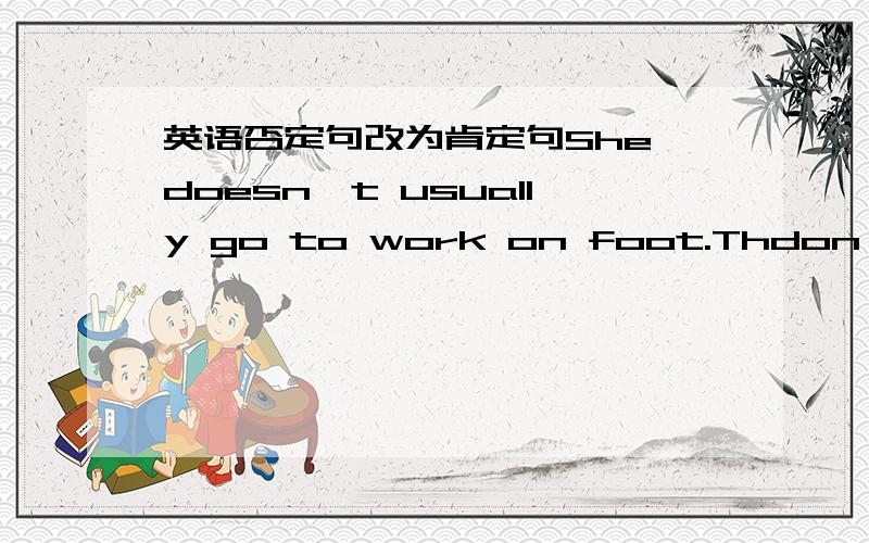 英语否定句改为肯定句She doesn't usually go to work on foot.Thdon't have lessons from Monday to Friday.I'm not going to see my grandparents.SonetimesLily dosn't do sone shopping.You won't get fatter.She didn't come home on time.