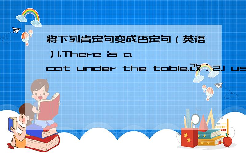 将下列肯定句变成否定句（英语）1.There is a cat under the table.改：2.I usually climbmountains on the weekend.改：3.Tim swims very well.改：4.Tom and i go the library every saturday.改：5.I want to piay with my friends.改：6.T