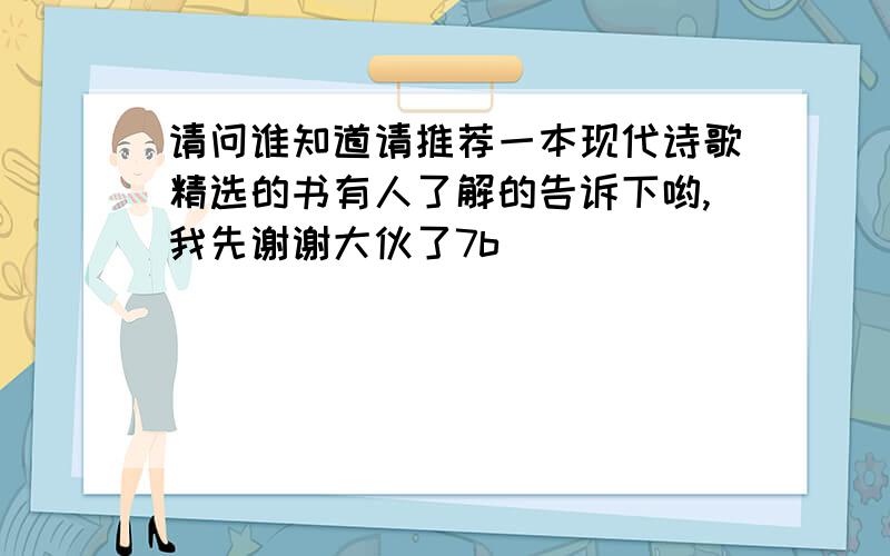 请问谁知道请推荐一本现代诗歌精选的书有人了解的告诉下哟,我先谢谢大伙了7b