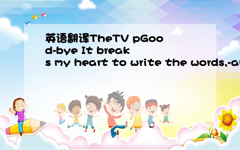 英语翻译TheTV pGood-bye It breaks my heart to write the words,-and you would understand so much more perfectly what they mean to me if I could hold you close in my arms and whisper them to you between kisses.But you will know what they mean:your