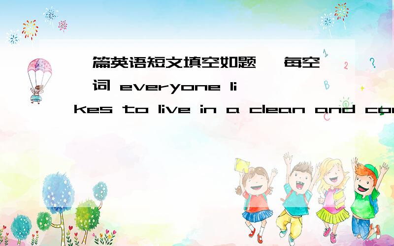 一篇英语短文填空如题 ,每空一词 everyone likes to live in a clean and comfortable environment..if the environment is bad ,it will make us not feel (w ) ,sometimes we may be terribly ill ,at that time wo don't want to work,we have to saty