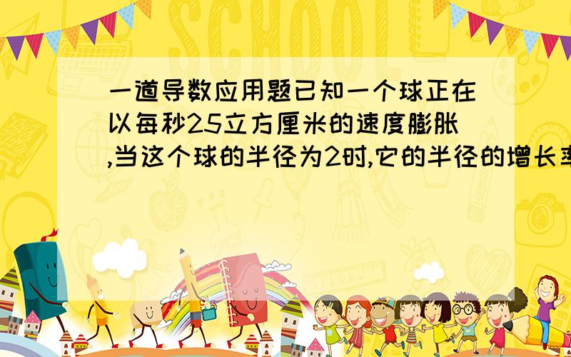 一道导数应用题已知一个球正在以每秒25立方厘米的速度膨胀,当这个球的半径为2时,它的半径的增长率是多少?