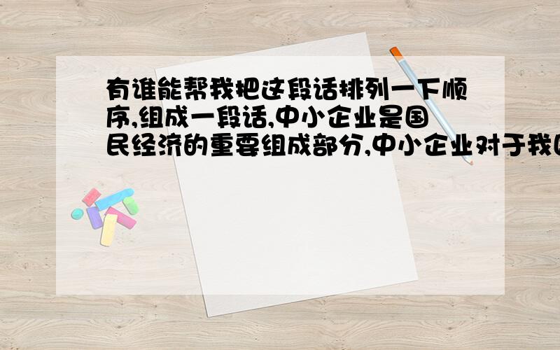 有谁能帮我把这段话排列一下顺序,组成一段话,中小企业是国民经济的重要组成部分,中小企业对于我国扩大内需、拉动内部投资、保持经济的稳定发展、提高社会就业、活跃市场等方面有重