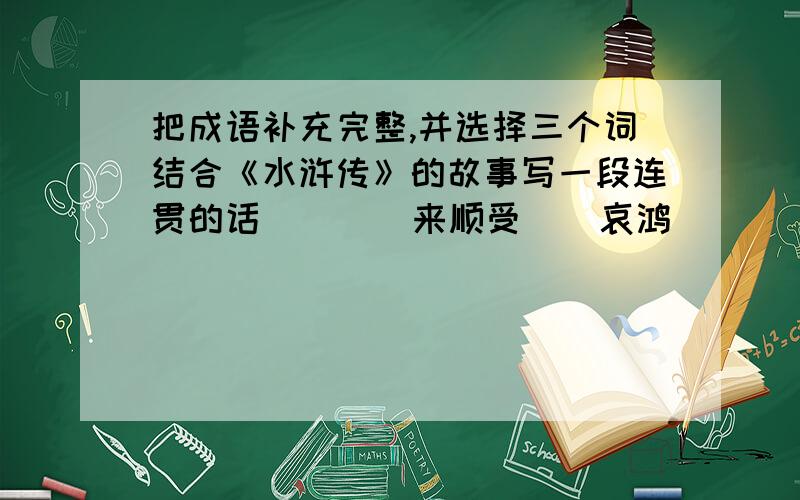 把成语补充完整,并选择三个词结合《水浒传》的故事写一段连贯的话（    ）来顺受    哀鸿（     ）野    劫富（    ）贫   兵来将（    ）逼上（     ）山   （   ）天行道     （    ）而走险