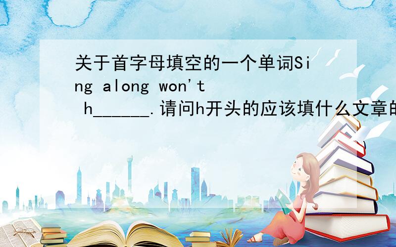 关于首字母填空的一个单词Sing along won't h______.请问h开头的应该填什么文章的题目是保持好心情的几个办法。前文是讲听Pop Music能保持好心情 然后是听什么Back Boys SHE的摇滚乐