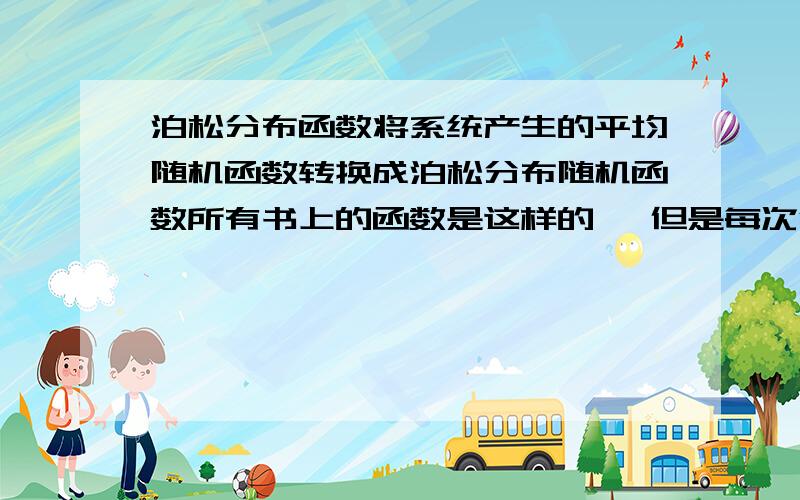 泊松分布函数将系统产生的平均随机函数转换成泊松分布随机函数所有书上的函数是这样的 ,但是每次得到的都是0,#include#include#includeusing namespace std;void main(){srand((unsigned int)time(0)%10000);//int t=