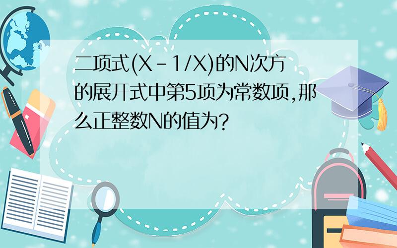 二项式(X-1/X)的N次方的展开式中第5项为常数项,那么正整数N的值为?