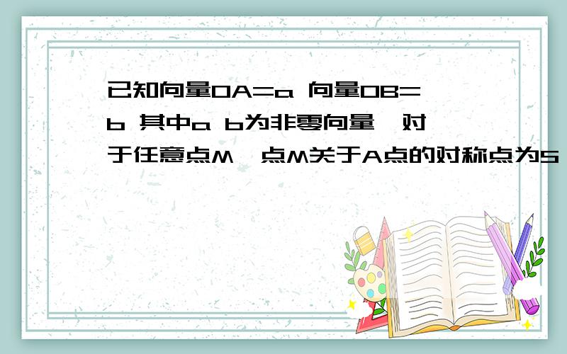 已知向量OA=a 向量OB=b 其中a b为非零向量,对于任意点M,点M关于A点的对称点为S,点S关于B点的对称点为N试用a b表示向量MN