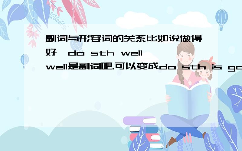 副词与形容词的关系比如说做得好,do sth well,well是副词吧.可以变成do sth is good.good是形容词吧.那如果说她跳得很高,等于她跳是高的.那岂不是任何形容词都是副词了!