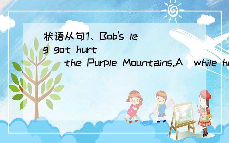状语从句1、Bob's leg got hurt _____the Purple Mountains.A)while he is climbing up B)while we were climbing upC)while we climbed up D)while he climbed up2、______quite recently,most mothers in Britain did not take paid work outside the home.A)be