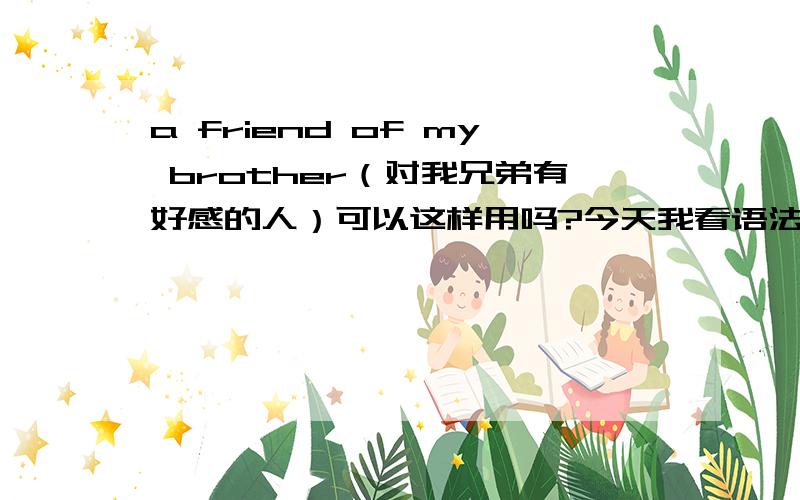 a friend of my brother（对我兄弟有好感的人）可以这样用吗?今天我看语法书发现有点奇怪a friend of my brother's我明白,但上面的就不能理解了：书上内容如下：3）注意区别下列四种表达方式含义的