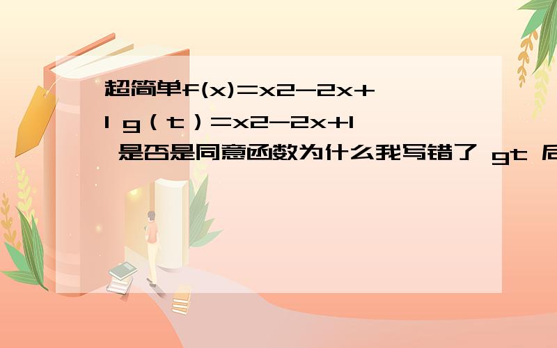 超简单f(x)=x2-2x+1 g（t）=x2-2x+1 是否是同意函数为什么我写错了 gt 后面不是x 都是t