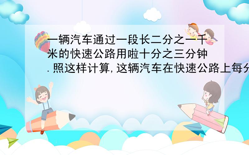 一辆汽车通过一段长二分之一千米的快速公路用啦十分之三分钟.照这样计算,这辆汽车在快速公路上每分钟能行多少千米?每小时能行多少千米?