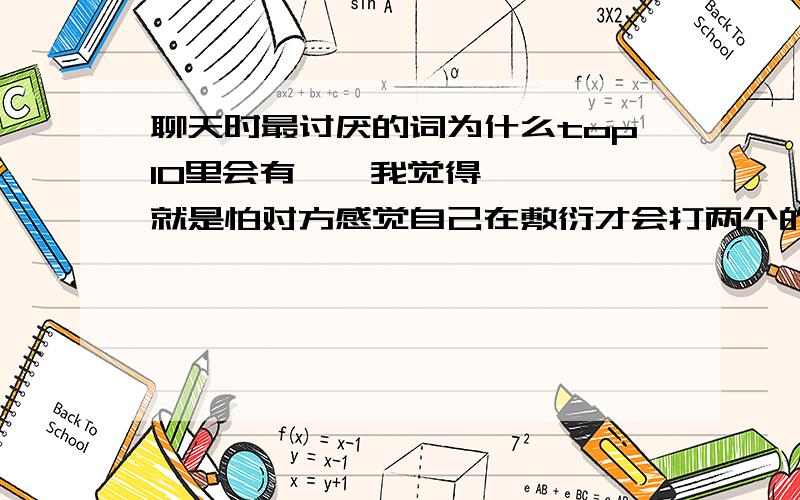 聊天时最讨厌的词为什么top10里会有嗯嗯我觉得 嗯嗯 就是怕对方感觉自己在敷衍才会打两个的,有的时候还用来表示自己比较高兴或激动的心情.挺难受的,自己想了那么多,怕对方感到不舒服,