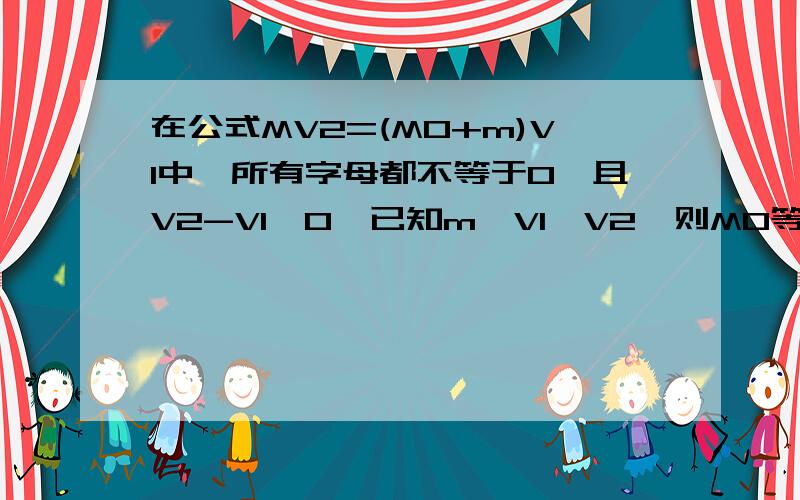 在公式MV2=(M0+m)V1中,所有字母都不等于0,且V2-V1≠0,已知m、V1、V2,则M0等于什么?（需要化到最简）