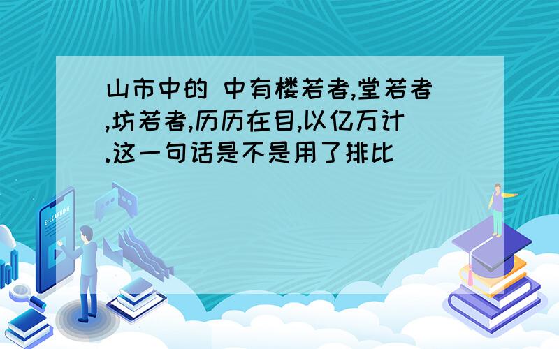 山市中的 中有楼若者,堂若者,坊若者,历历在目,以亿万计.这一句话是不是用了排比