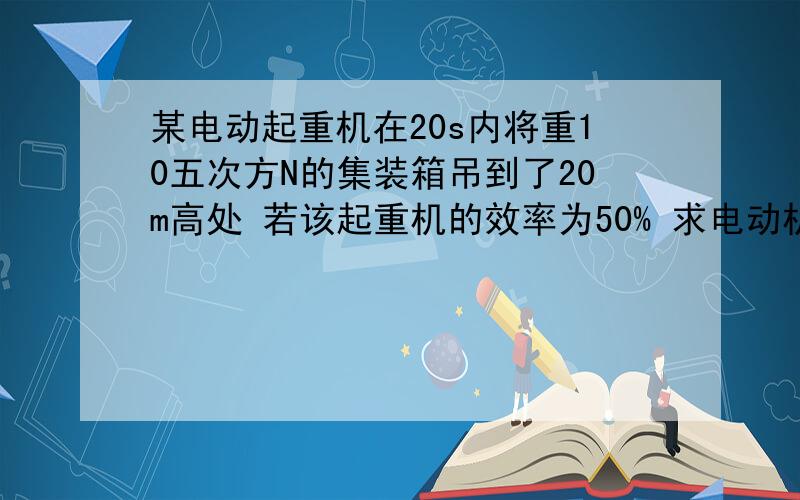 某电动起重机在20s内将重10五次方N的集装箱吊到了20m高处 若该起重机的效率为50% 求电动机的功率多大