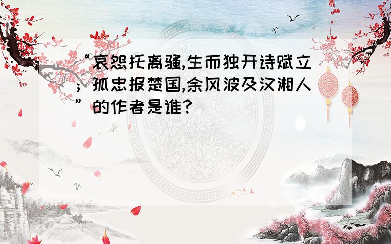 “哀怨托离骚,生而独开诗赋立；孤忠报楚国,余风波及汉湘人”的作者是谁?