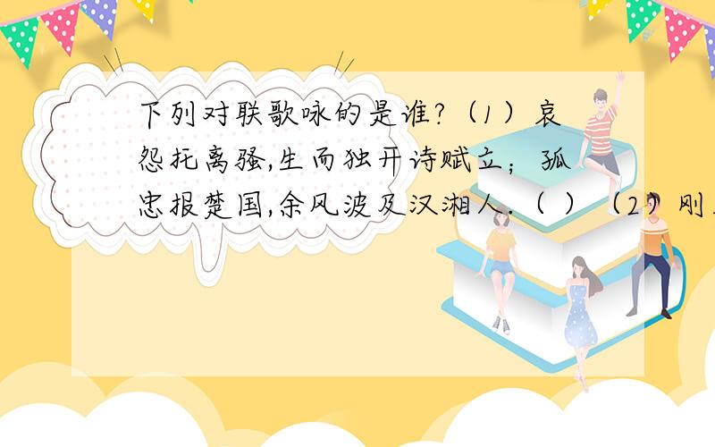 下列对联歌咏的是谁?（1）哀怨托离骚,生而独开诗赋立；孤忠报楚国,余风波及汉湘人.（ ）（2）刚正不阿,留将正气冲霄汉；幽愁发愤,著称信史照尘寰.（ ）（3）四面湖山归眼底,万家忧乐到