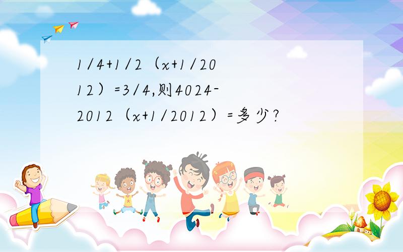 1/4+1/2（x+1/2012）=3/4,则4024-2012（x+1/2012）=多少?