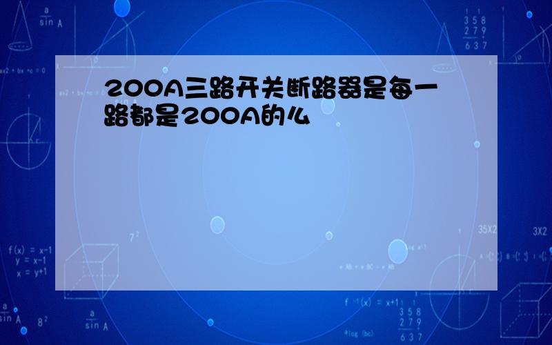 200A三路开关断路器是每一路都是200A的么