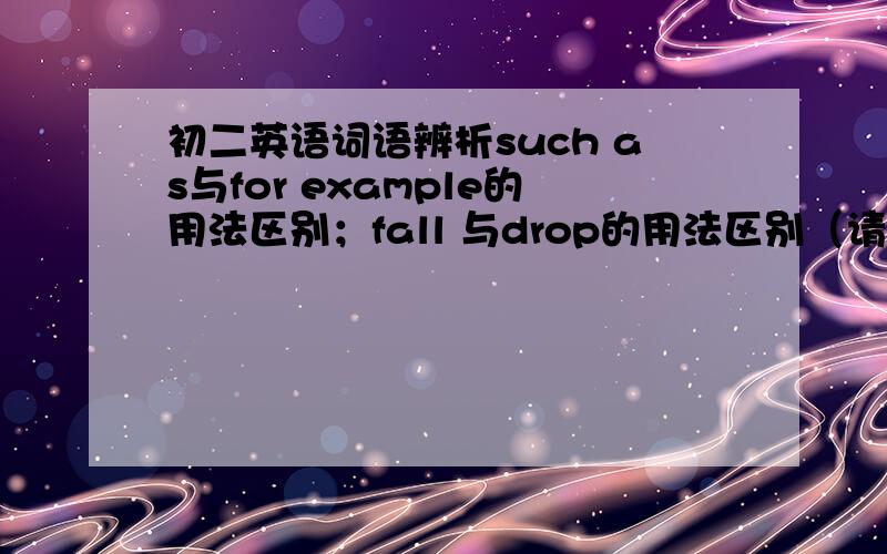 初二英语词语辨析such as与for example的用法区别；fall 与drop的用法区别（请详细些,举例说明）