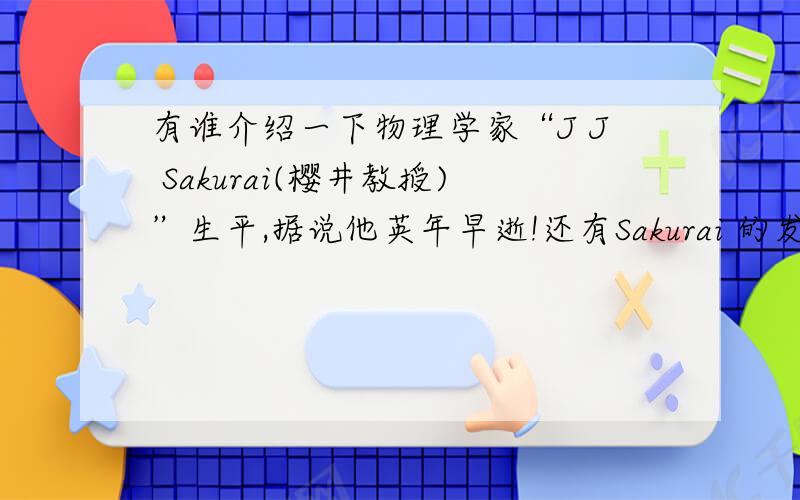 有谁介绍一下物理学家“J J Sakurai(樱井教授)”生平,据说他英年早逝!还有Sakurai 的发音是怎么样的?他有一本很有名的量子力学书.