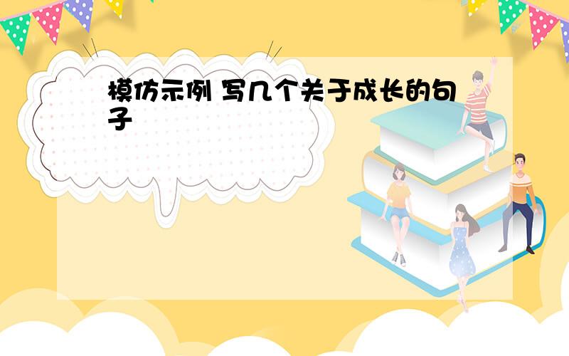 模仿示例 写几个关于成长的句子