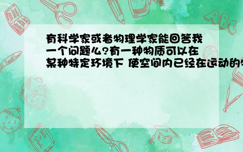 有科学家或者物理学家能回答我一个问题么?有一种物质可以在某种特定环境下 使空间内已经在运动的物体保持永恒的运动质量么?就是说比如一个发动机,在真空无氧 或者别的状态下,已经达