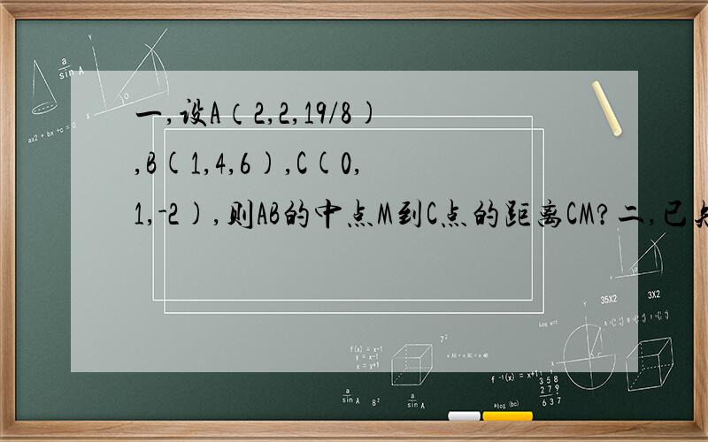 一,设A（2,2,19/8),B(1,4,6),C(0,1,-2),则AB的中点M到C点的距离CM?二,已知ABC三点的坐标分别为啊A（4,1,3,）B（2,-5,1）C（3,7,入）,若向量AB⊥向量AC,则入等于?